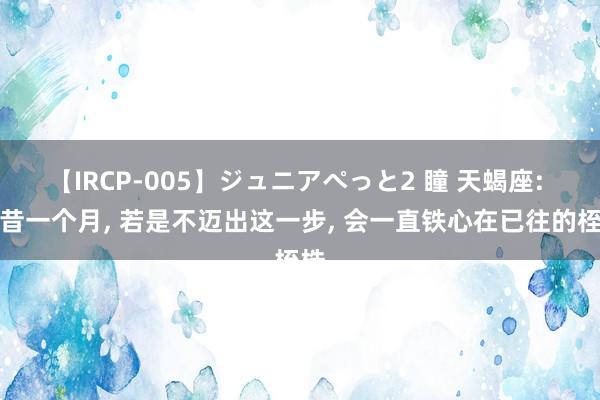 【IRCP-005】ジュニアぺっと2 瞳 天蝎座: 畴昔一个月， 若是不迈出这一步， 会一直铁心在已往的桎梏