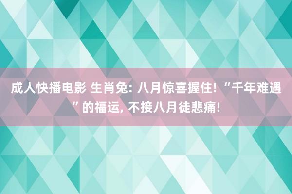 成人快播电影 生肖兔: 八月惊喜握住! “千年难遇”的福运， 不接八月徒悲痛!