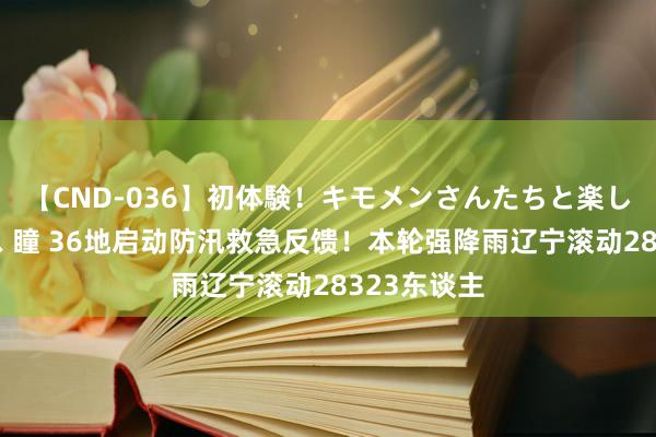 【CND-036】初体験！キモメンさんたちと楽しいセックス 瞳 36地启动防汛救急反馈！本轮强降雨辽宁滚动28323东谈主