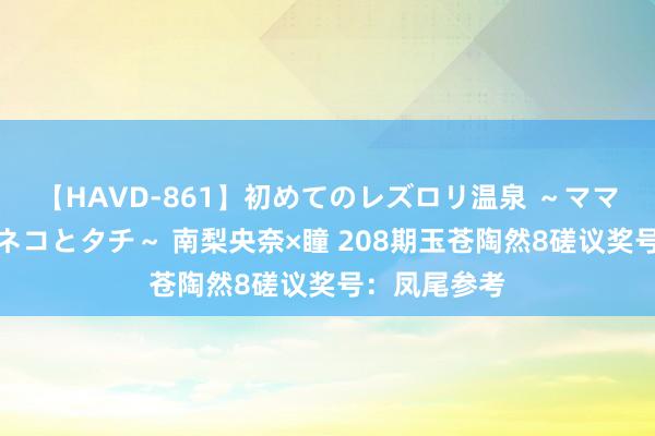 【HAVD-861】初めてのレズロリ温泉 ～ママには内緒のネコとタチ～ 南梨央奈×瞳 208期玉苍陶然8磋议奖号：凤尾参考