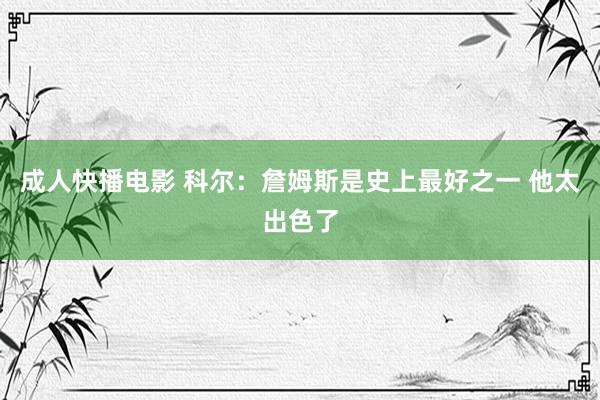 成人快播电影 科尔：詹姆斯是史上最好之一 他太出色了