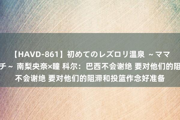 【HAVD-861】初めてのレズロリ温泉 ～ママには内緒のネコとタチ～ 南梨央奈×瞳 科尔：巴西不会谢绝 要对他们的阻滞和投篮作念好准备