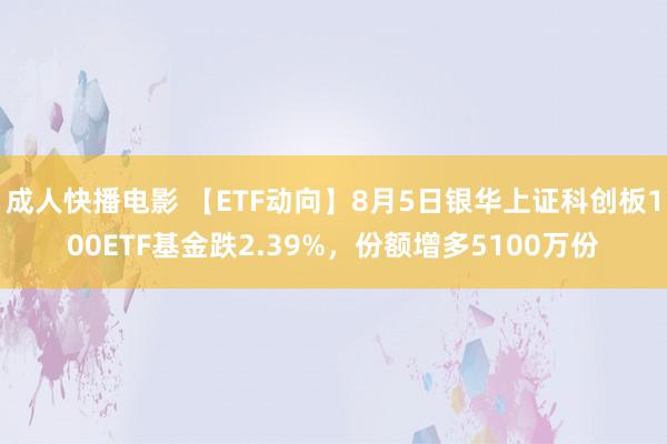 成人快播电影 【ETF动向】8月5日银华上证科创板100ETF基金跌2.39%，份额增多5100万份