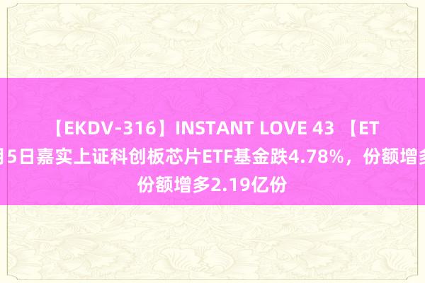 【EKDV-316】INSTANT LOVE 43 【ETF动向】8月5日嘉实上证科创板芯片ETF基金跌4.78%，份额增多2.19亿份