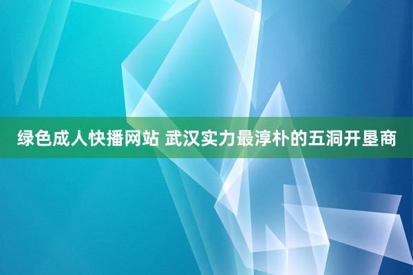 绿色成人快播网站 武汉实力最淳朴的五洞开垦商