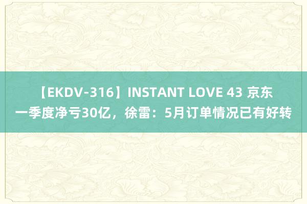 【EKDV-316】INSTANT LOVE 43 京东一季度净亏30亿，徐雷：5月订单情况已有好转