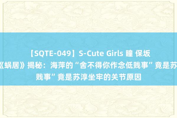 【SQTE-049】S-Cute Girls 瞳 保坂えり 朝倉ことみ 《蜗居》揭秘：海萍的“舍不得你作念低贱事”竟是苏淳坐牢的关节原因