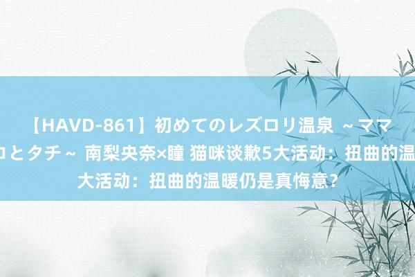 【HAVD-861】初めてのレズロリ温泉 ～ママには内緒のネコとタチ～ 南梨央奈×瞳 猫咪谈歉5大活动：扭曲的温暖仍是真悔意？