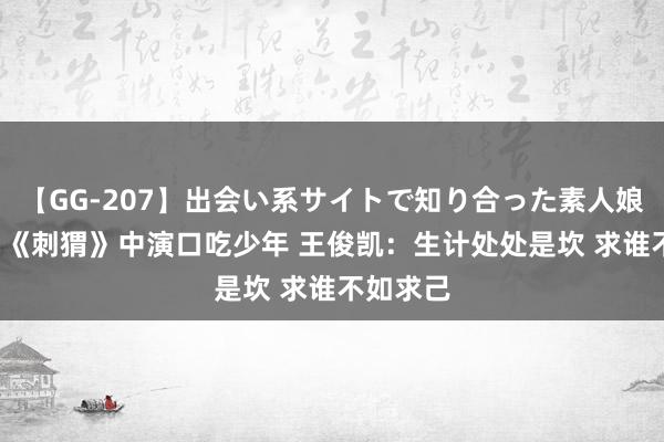 【GG-207】出会い系サイトで知り合った素人娘 ひとみ 《刺猬》中演口吃少年 王俊凯：生计处处是坎 求谁不如求己