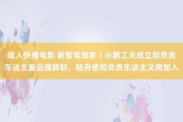 成人快播电影 新智驾独家丨小鹏工夫成立部负责东谈主董远强辞职，轻舟感知负责东谈主义雨加入