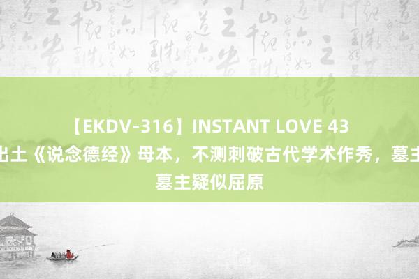 【EKDV-316】INSTANT LOVE 43 湖北荆门出土《说念德经》母本，不测刺破古代学术作秀，墓主疑似屈原