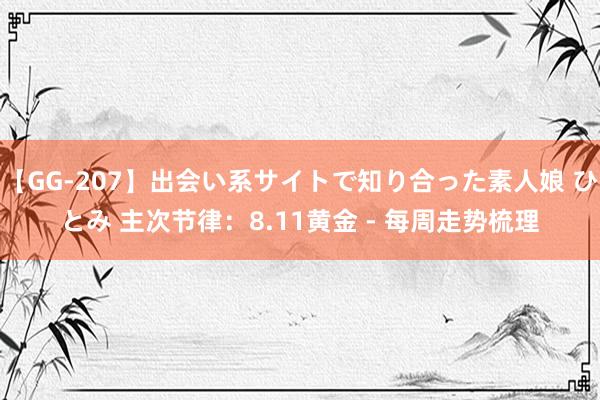 【GG-207】出会い系サイトで知り合った素人娘 ひとみ 主次节律：8.11黄金 - 每周走势梳理