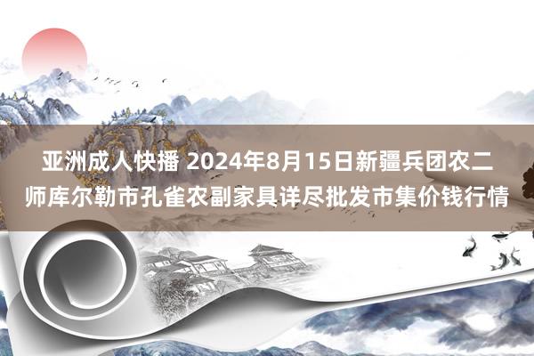 亚洲成人快播 2024年8月15日新疆兵团农二师库尔勒市孔雀农副家具详尽批发市集价钱行情