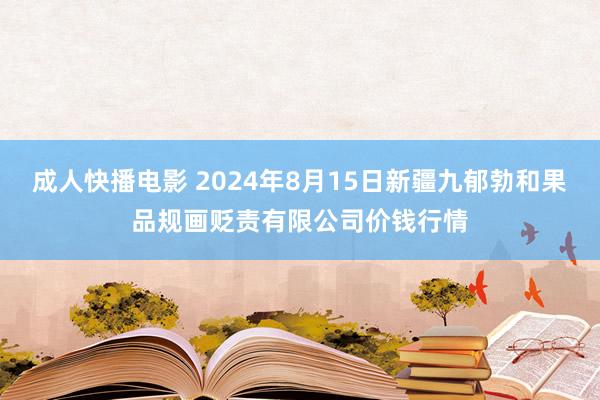 成人快播电影 2024年8月15日新疆九郁勃和果品规画贬责有限公司价钱行情