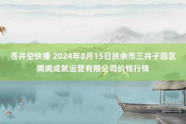 苍井空快播 2024年8月15日扶余市三井子园区阛阓成就运营有限公司价钱行情