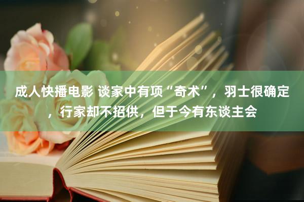 成人快播电影 谈家中有项“奇术”，羽士很确定，行家却不招供，但于今有东谈主会