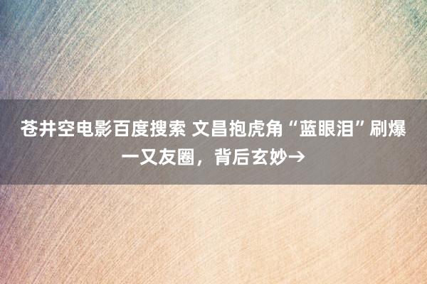 苍井空电影百度搜索 文昌抱虎角“蓝眼泪”刷爆一又友圈，背后玄妙→