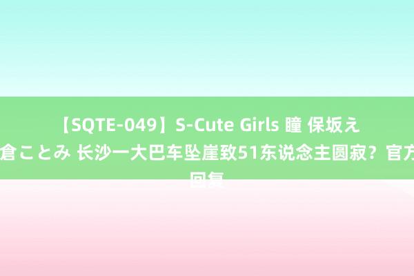 【SQTE-049】S-Cute Girls 瞳 保坂えり 朝倉ことみ 长沙一大巴车坠崖致51东说念主圆寂？官方回复