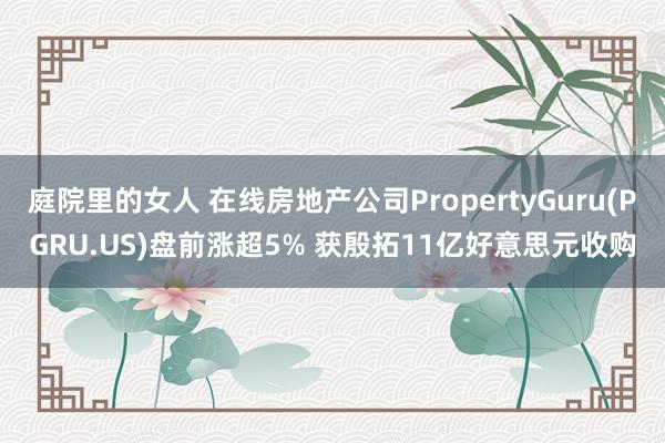 庭院里的女人 在线房地产公司PropertyGuru(PGRU.US)盘前涨超5% 获殷拓11亿好意思元收购