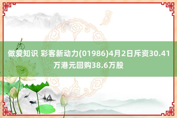 做爱知识 彩客新动力(01986)4月2日斥资30.41万港元回购38.6万股