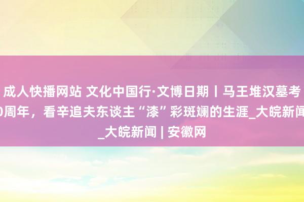 成人快播网站 文化中国行·文博日期丨马王堆汉墓考古发掘50周年，看辛追夫东谈主“漆”彩斑斓的生涯_大皖新闻 | 安徽网