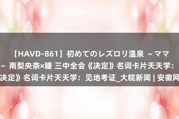 【HAVD-861】初めてのレズロリ温泉 ～ママには内緒のネコとタチ～ 南梨央奈×瞳 三中全会《决定》名词卡片天天学：见地考证_大皖新闻 | 安徽网