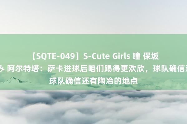 【SQTE-049】S-Cute Girls 瞳 保坂えり 朝倉ことみ 阿尔特塔：萨卡进球后咱们踢得更欢欣，球队确信还有陶冶的地点