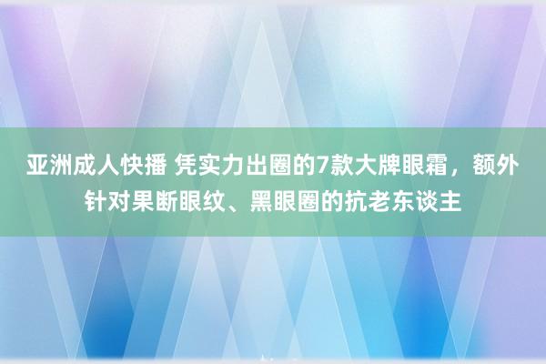 亚洲成人快播 凭实力出圈的7款大牌眼霜，额外针对果断眼纹、黑眼圈的抗老东谈主