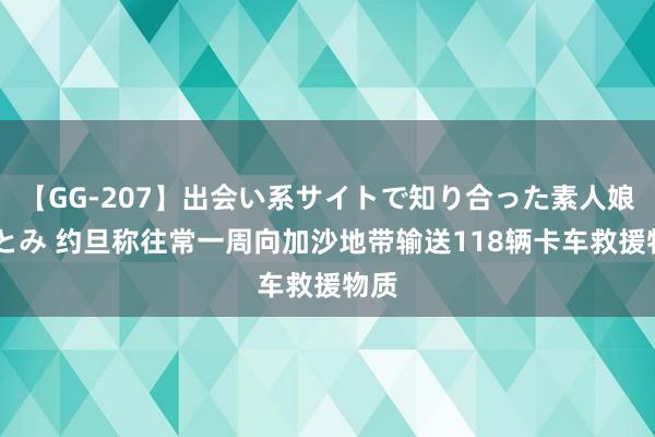 【GG-207】出会い系サイトで知り合った素人娘 ひとみ 约旦称往常一周向加沙地带输送118辆卡车救援物质