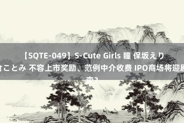 【SQTE-049】S-Cute Girls 瞳 保坂えり 朝倉ことみ 不容上市奖励、范例中介收费 IPO商场将迎剧变？