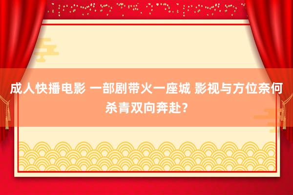 成人快播电影 一部剧带火一座城 影视与方位奈何杀青双向奔赴？