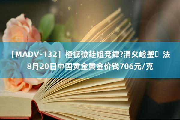 【MADV-132】楂樼礆銈姐兗銉?涓夊崄璺法 8月20日中国黄金黄金价钱706元/克