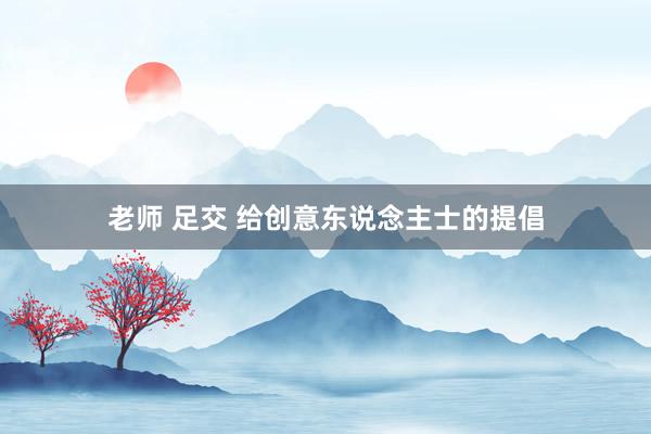 老师 足交 给创意东说念主士的提倡