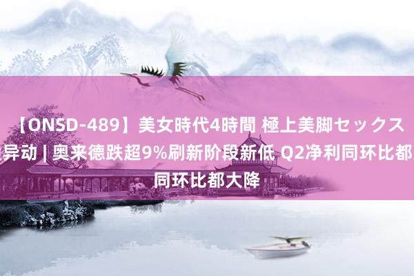 【ONSD-489】美女時代4時間 極上美脚セックス A股异动 | 奥来德跌超9%刷新阶段新低 Q2净利同环比都大降