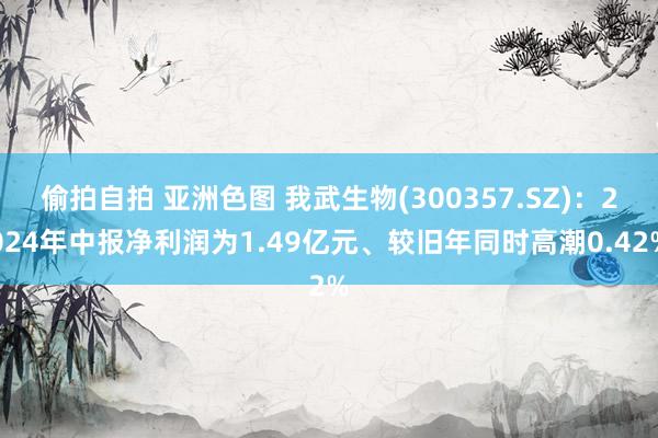 偷拍自拍 亚洲色图 我武生物(300357.SZ)：2024年中报净利润为1.49亿元、较旧年同时高潮0.42%