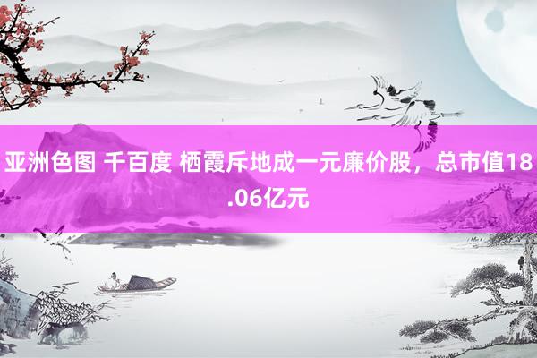 亚洲色图 千百度 栖霞斥地成一元廉价股，总市值18.06亿元