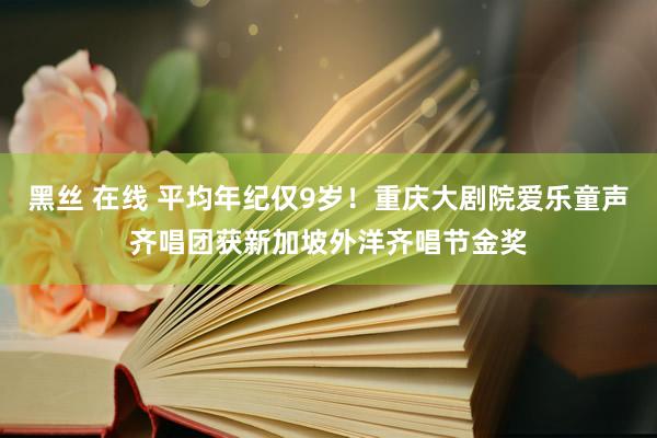 黑丝 在线 平均年纪仅9岁！重庆大剧院爱乐童声齐唱团获新加坡外洋齐唱节金奖