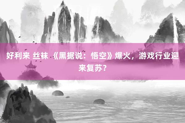 好利来 丝袜 《黑据说：悟空》爆火，游戏行业迎来复苏？