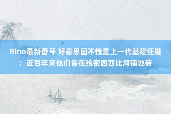 Rino最新番号 好意思国不愧是上一代基建狂魔：近百年来他们皆在给密西西比河铺地砖