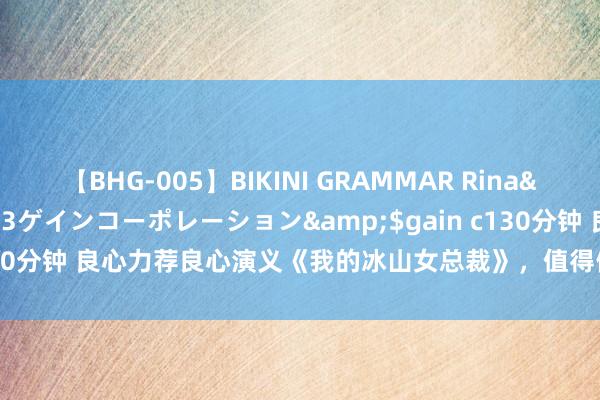 【BHG-005】BIKINI GRAMMAR Rina</a>2017-04-23ゲインコーポレーション&$gain c130分钟 良心力荐良心演义《我的冰山女总裁》，值得储藏的经典恋爱范本！