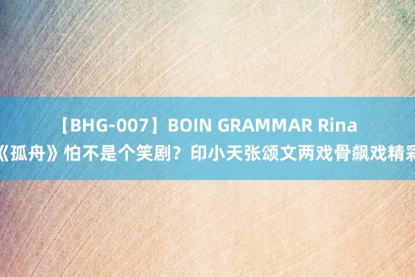 【BHG-007】BOIN GRAMMAR Rina 《孤舟》怕不是个笑剧？印小天张颂文两戏骨飙戏精彩