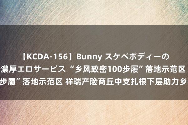 【KCDA-156】Bunny スケベボディーのバニーガールが手と口で濃厚エロサービス “乡风致密100步履”落地示范区 祥瑞产险商丘中支扎根下层助力乡村发展