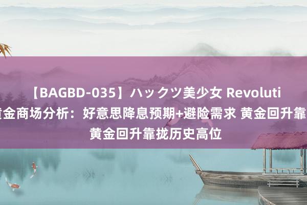 【BAGBD-035】ハックツ美少女 Revolution Rino 黄金商场分析：好意思降息预期+避险需求 黄金回升靠拢历史高位