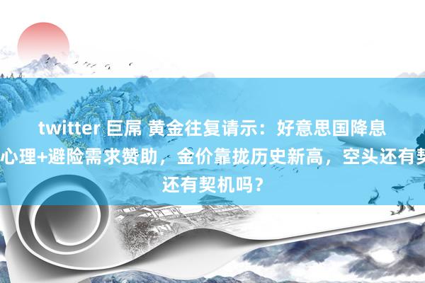 twitter 巨屌 黄金往复请示：好意思国降息乐不雅心理+避险需求赞助，金价靠拢历史新高，空头还有契机吗？