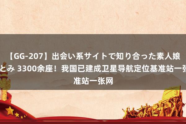 【GG-207】出会い系サイトで知り合った素人娘 ひとみ 3300余座！我国已建成卫星导航定位基准站一张网