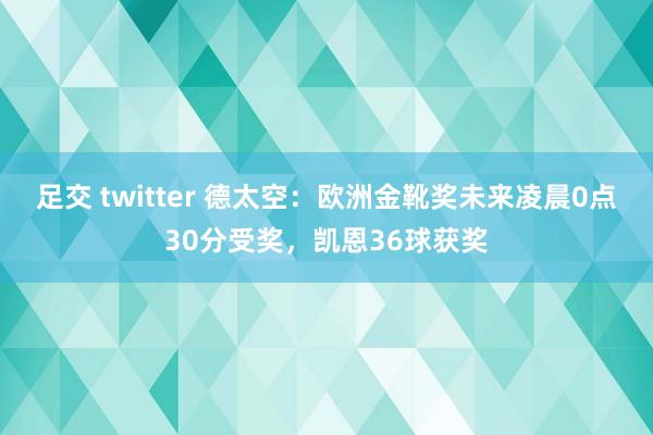 足交 twitter 德太空：欧洲金靴奖未来凌晨0点30分受奖，凯恩36球获奖