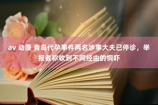 av 动漫 青岛代孕事件两名涉事大夫已停诊，举报者称收到不同经由的恫吓