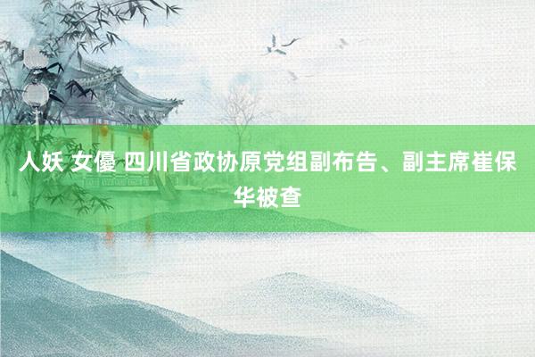 人妖 女優 四川省政协原党组副布告、副主席崔保华被查