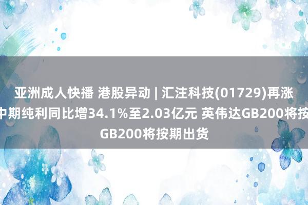 亚洲成人快播 港股异动 | 汇注科技(01729)再涨超4% 中期纯利同比增34.1%至2.03亿元 英伟达GB200将按期出货