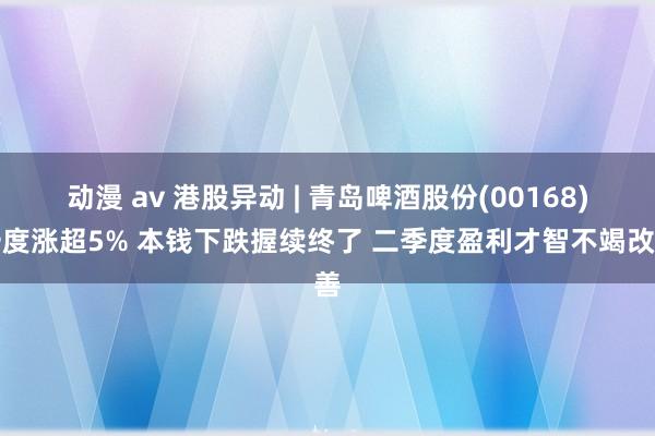 动漫 av 港股异动 | 青岛啤酒股份(00168)一度涨超5% 本钱下跌握续终了 二季度盈利才智不竭改善